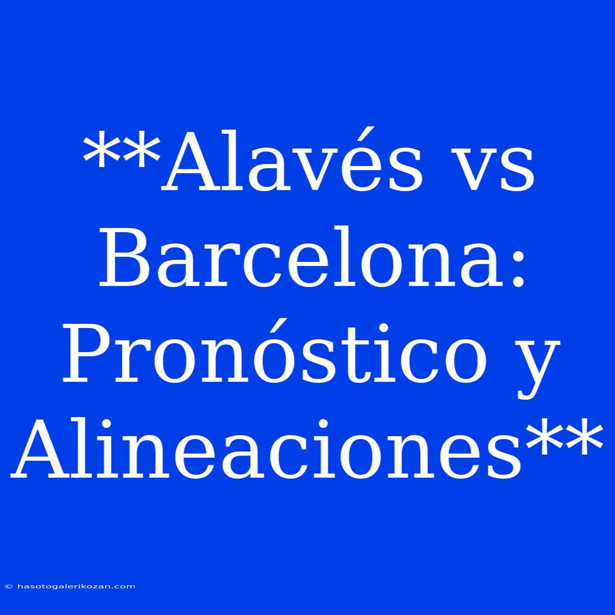 **Alavés Vs Barcelona: Pronóstico Y Alineaciones**