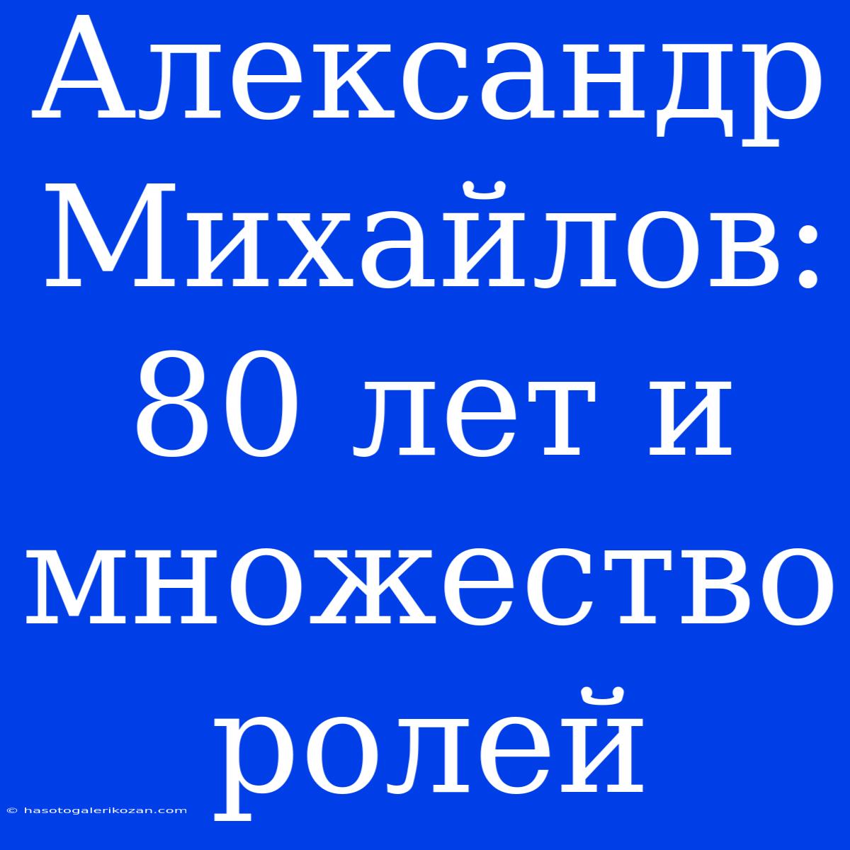 Александр Михайлов: 80 Лет И Множество Ролей