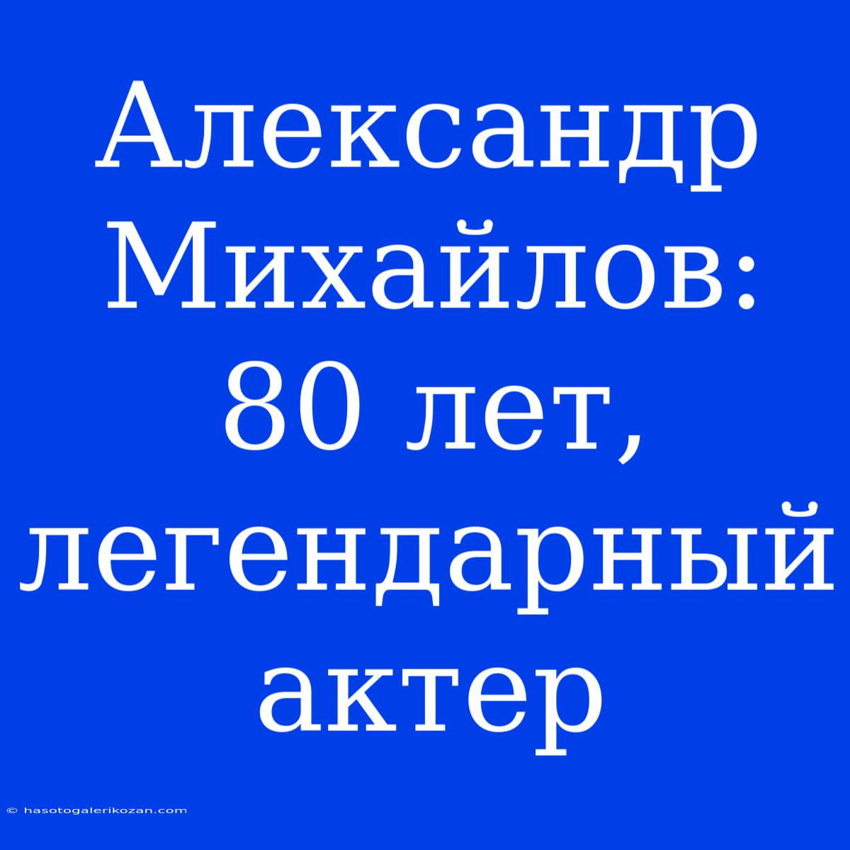 Александр Михайлов: 80 Лет, Легендарный Актер