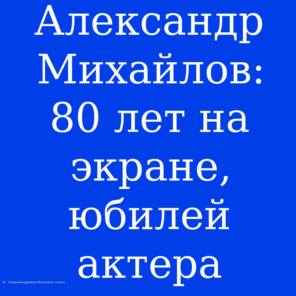 Александр Михайлов: 80 Лет На Экране, Юбилей Актера