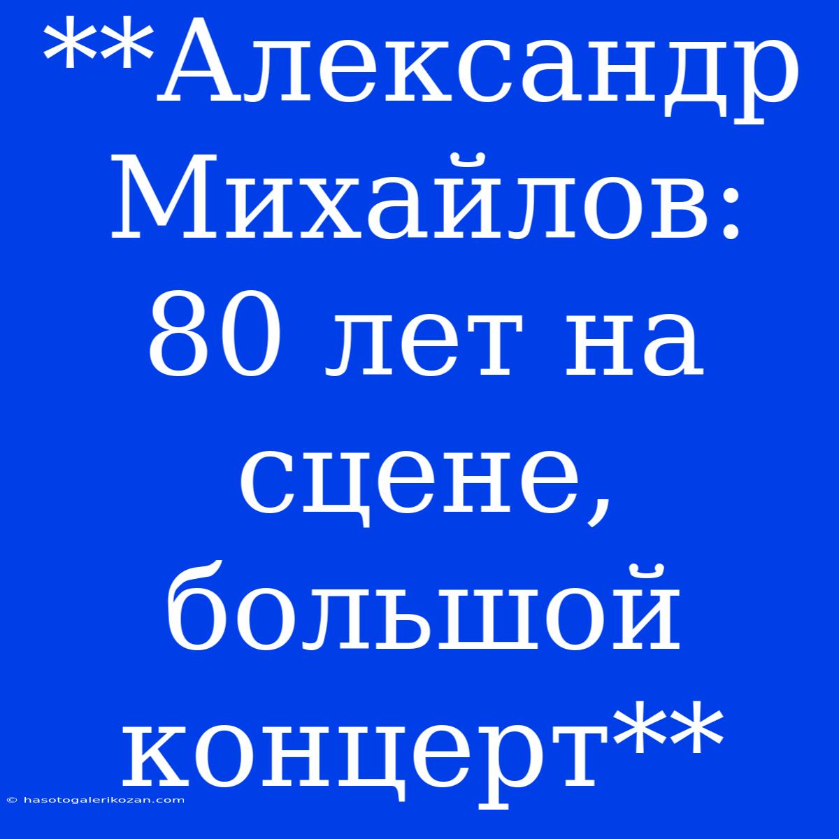 **Александр Михайлов: 80 Лет На Сцене, Большой Концерт**