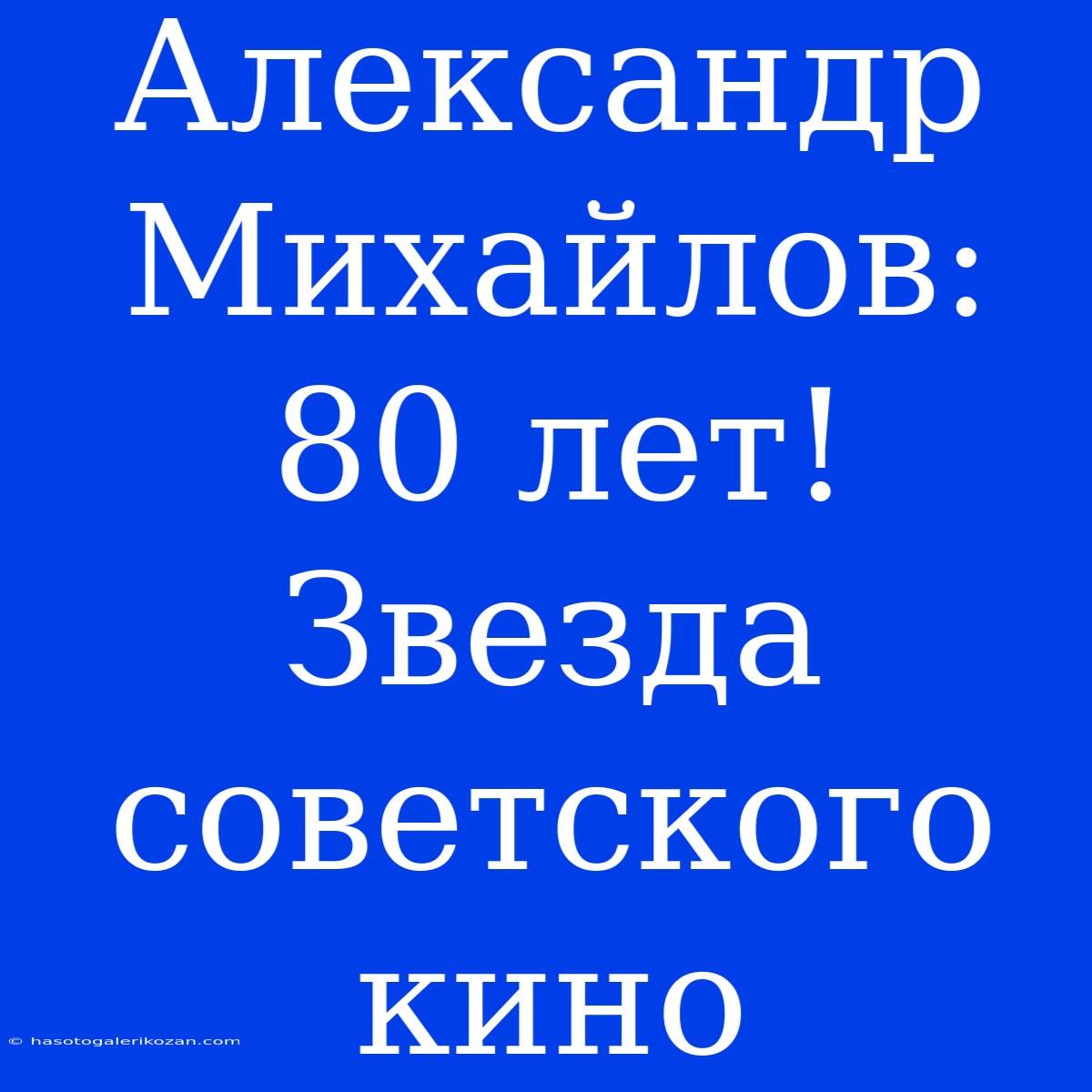 Александр Михайлов: 80 Лет! Звезда Советского Кино