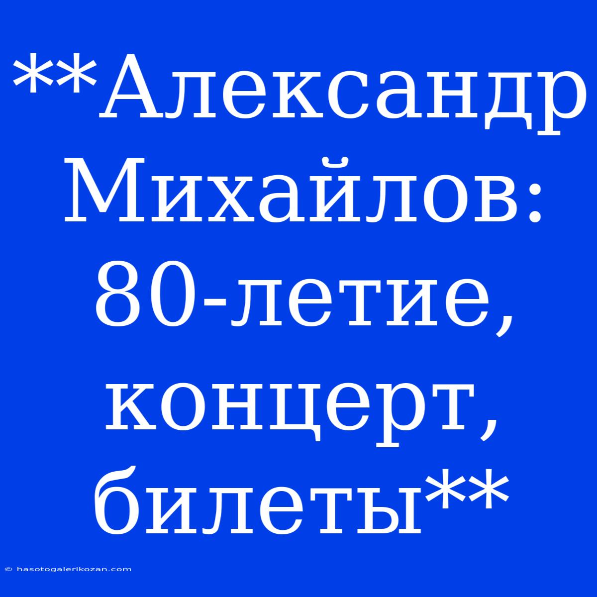 **Александр Михайлов: 80-летие, Концерт, Билеты** 