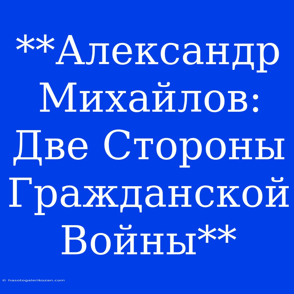 **Александр Михайлов: Две Стороны Гражданской Войны**