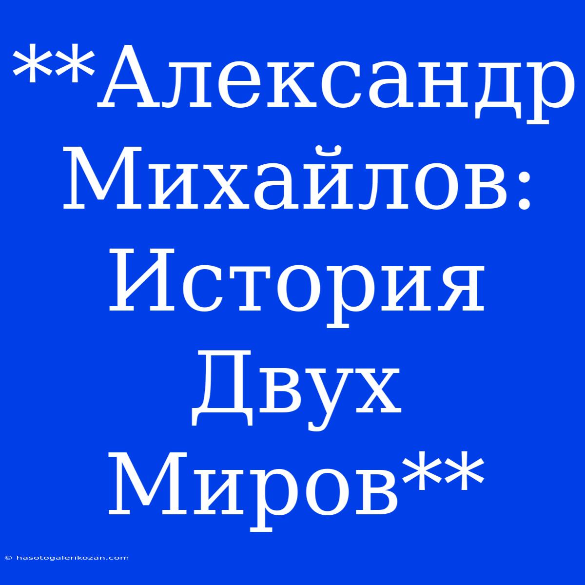 **Александр Михайлов: История Двух Миров**