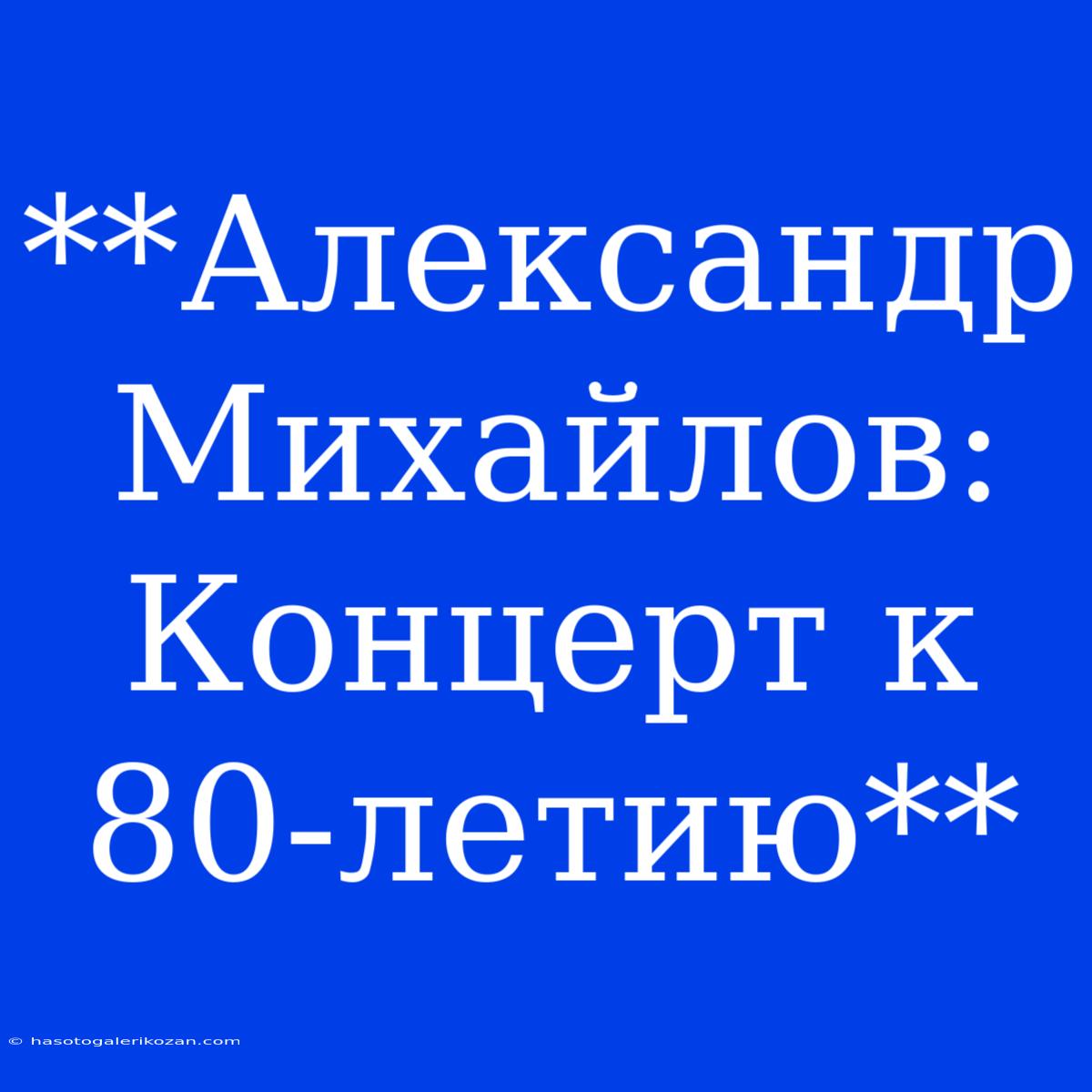 **Александр Михайлов: Концерт К 80-летию**