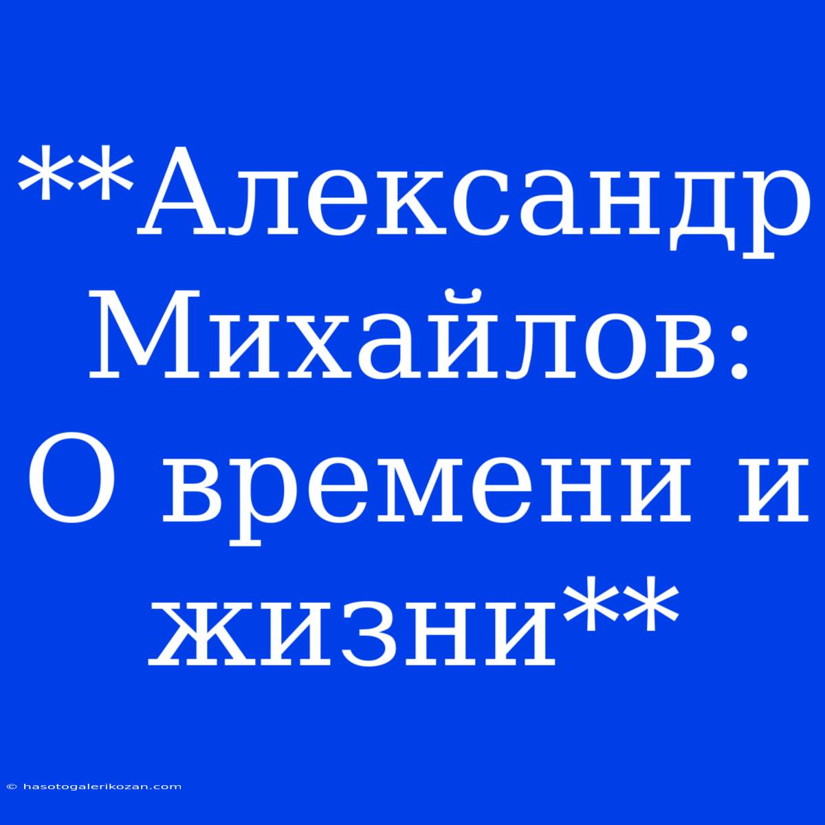 **Александр Михайлов: О Времени И Жизни**