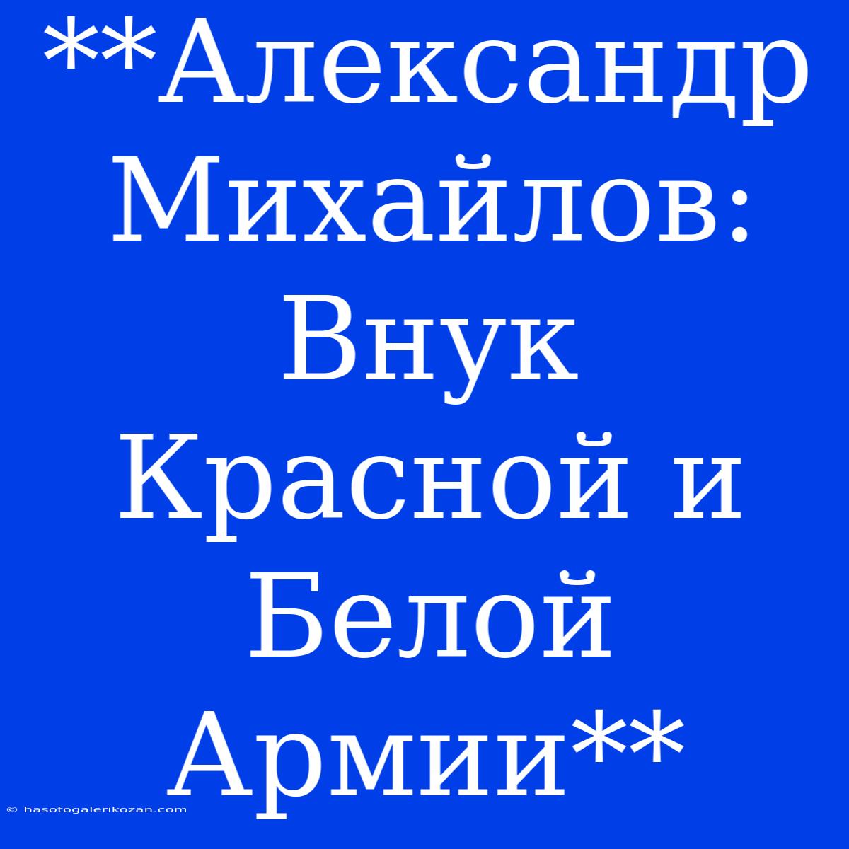 **Александр Михайлов: Внук Красной И Белой Армии**