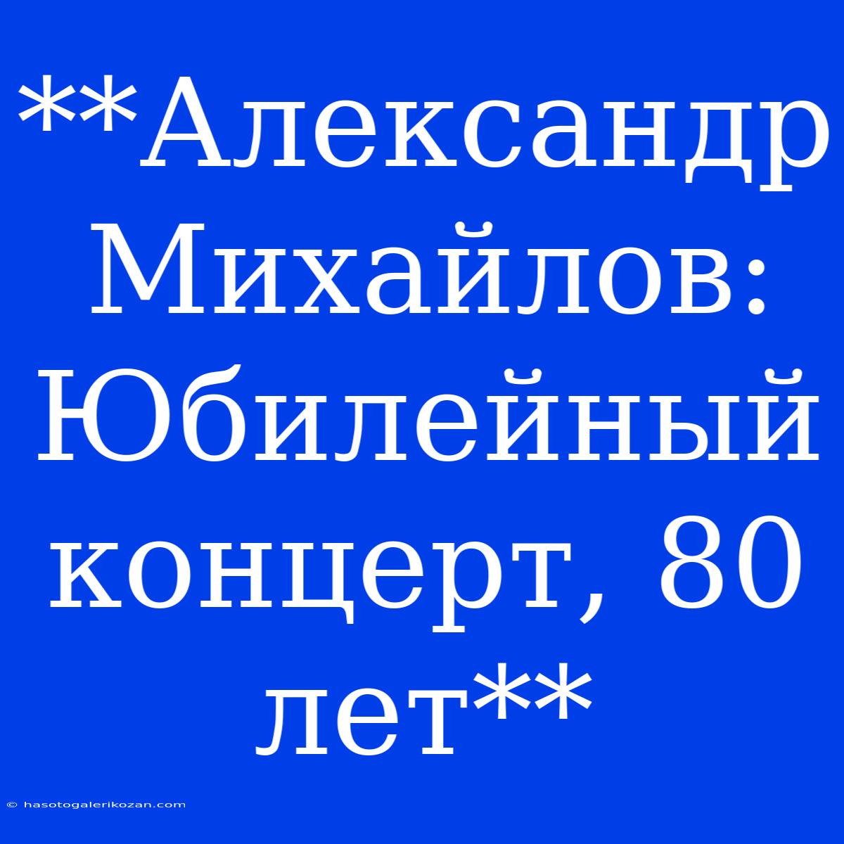 **Александр Михайлов: Юбилейный Концерт, 80 Лет**