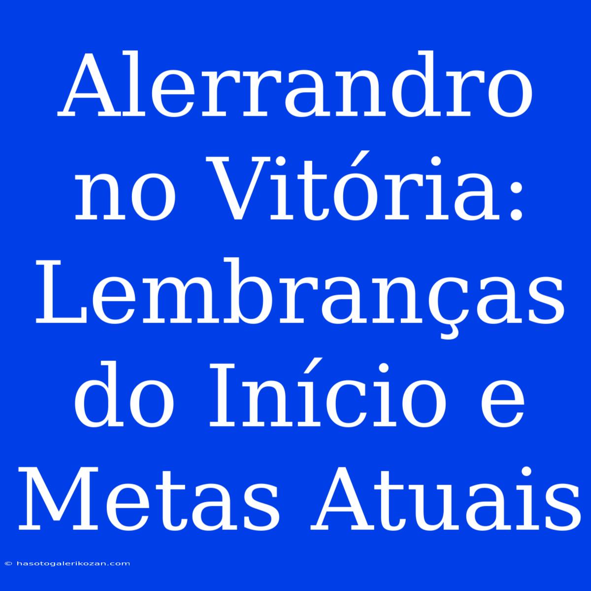 Alerrandro No Vitória: Lembranças Do Início E Metas Atuais