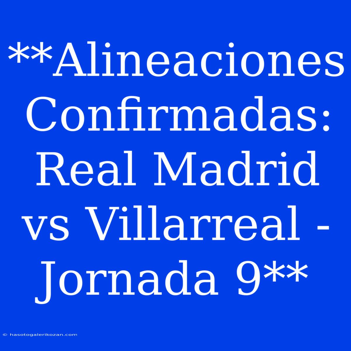 **Alineaciones Confirmadas: Real Madrid Vs Villarreal - Jornada 9**