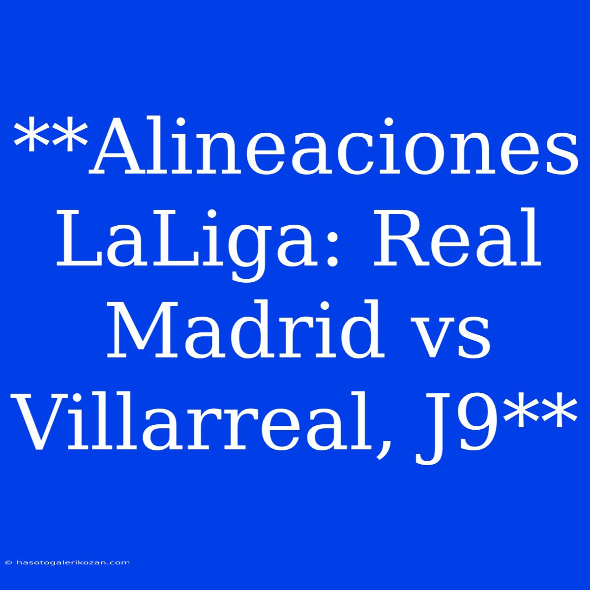 **Alineaciones LaLiga: Real Madrid Vs Villarreal, J9**