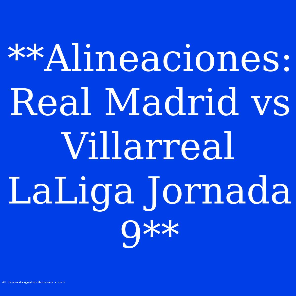 **Alineaciones: Real Madrid Vs Villarreal LaLiga Jornada 9**