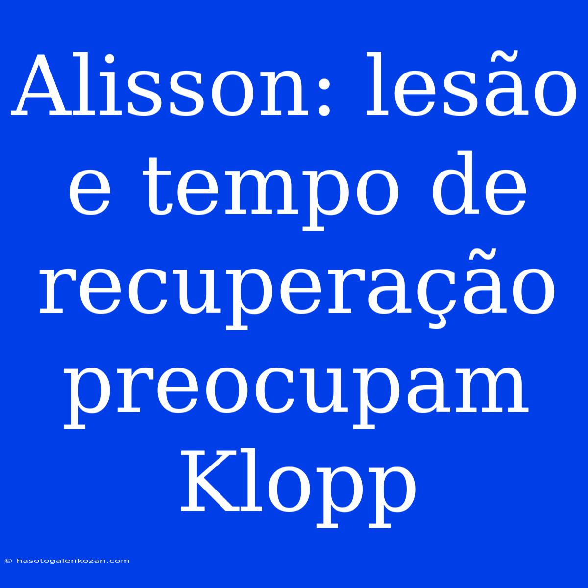 Alisson: Lesão E Tempo De Recuperação Preocupam Klopp