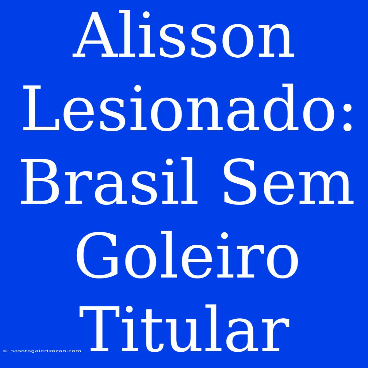 Alisson Lesionado: Brasil Sem Goleiro Titular