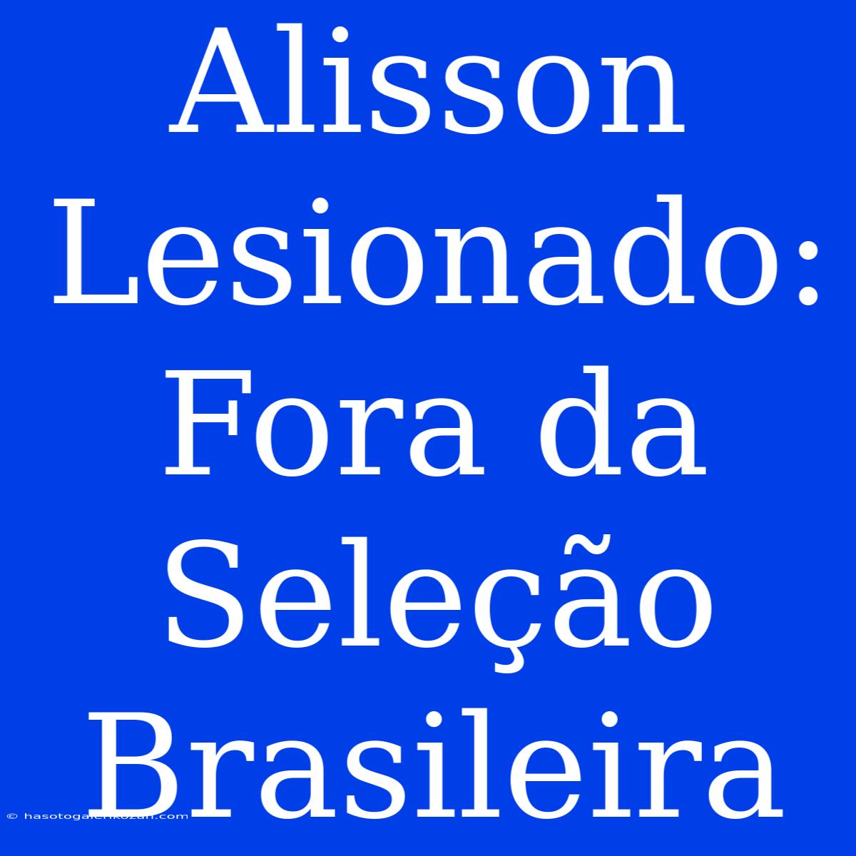 Alisson Lesionado: Fora Da Seleção Brasileira