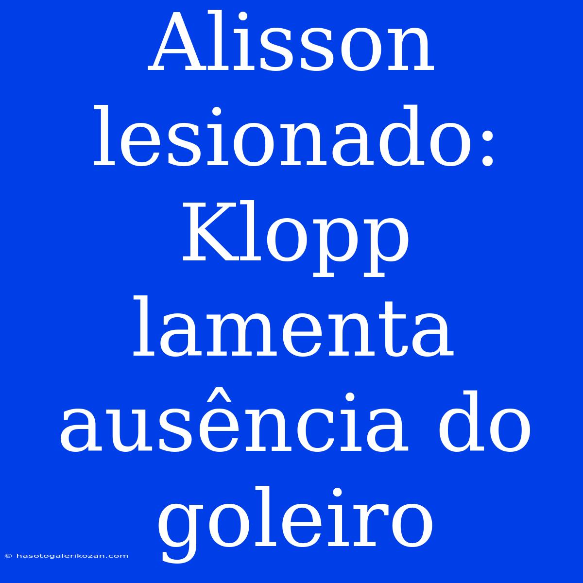 Alisson Lesionado: Klopp Lamenta Ausência Do Goleiro