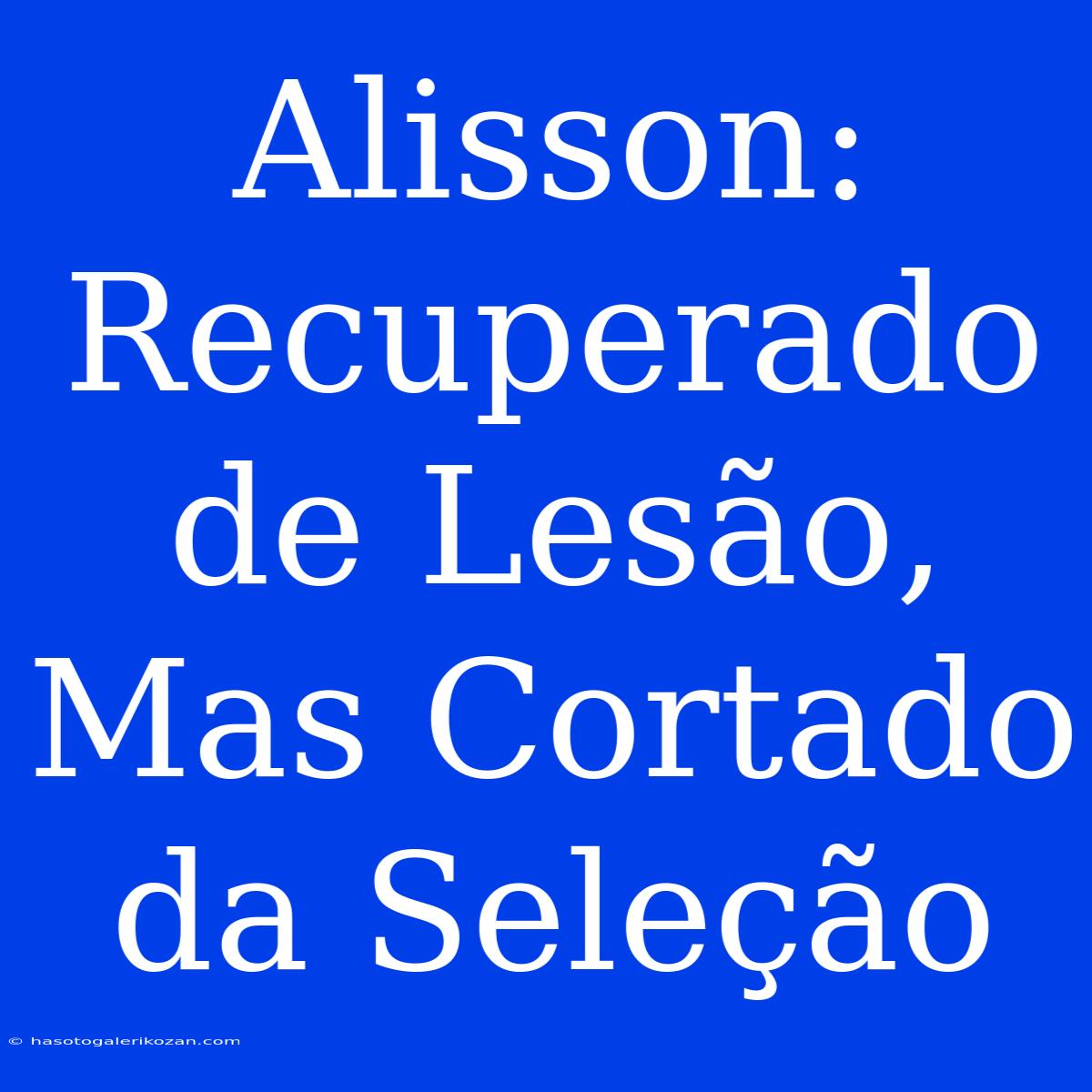 Alisson: Recuperado De Lesão, Mas Cortado Da Seleção 