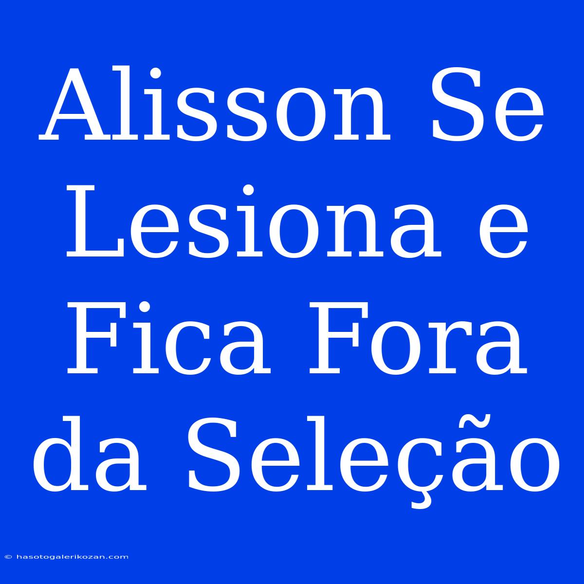 Alisson Se Lesiona E Fica Fora Da Seleção