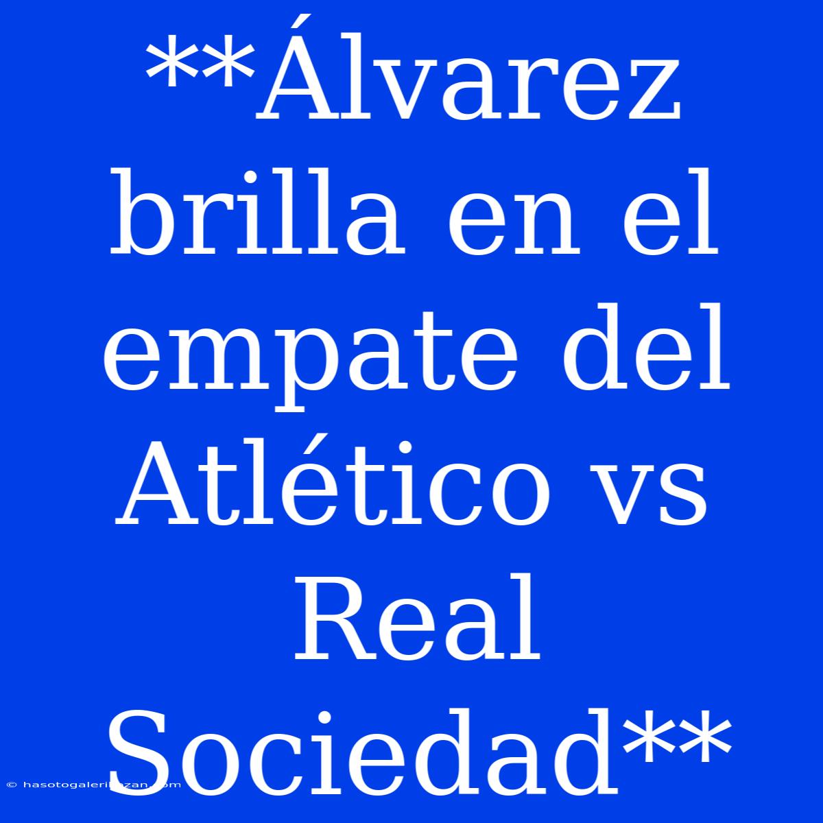 **Álvarez Brilla En El Empate Del Atlético Vs Real Sociedad**