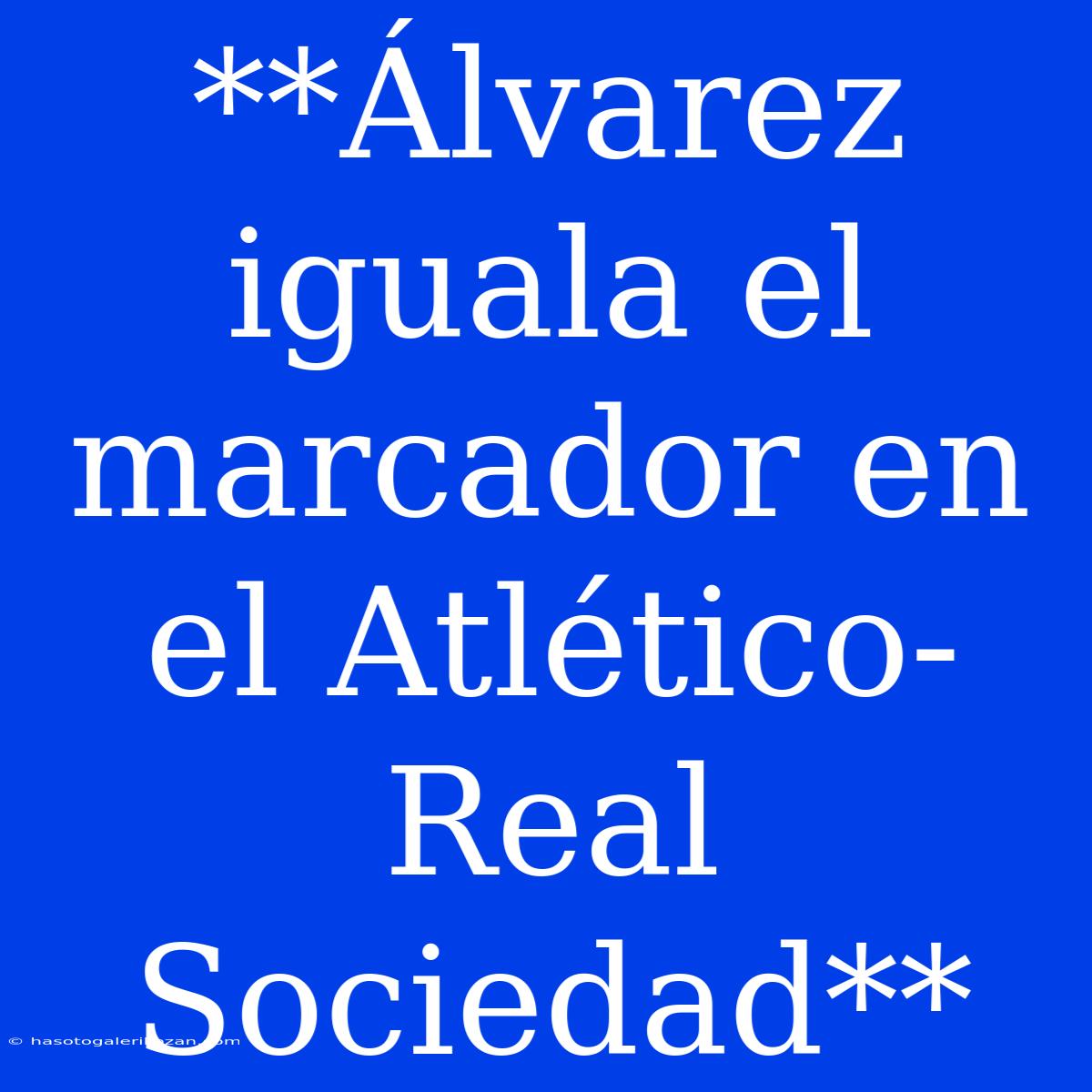 **Álvarez Iguala El Marcador En El Atlético-Real Sociedad**