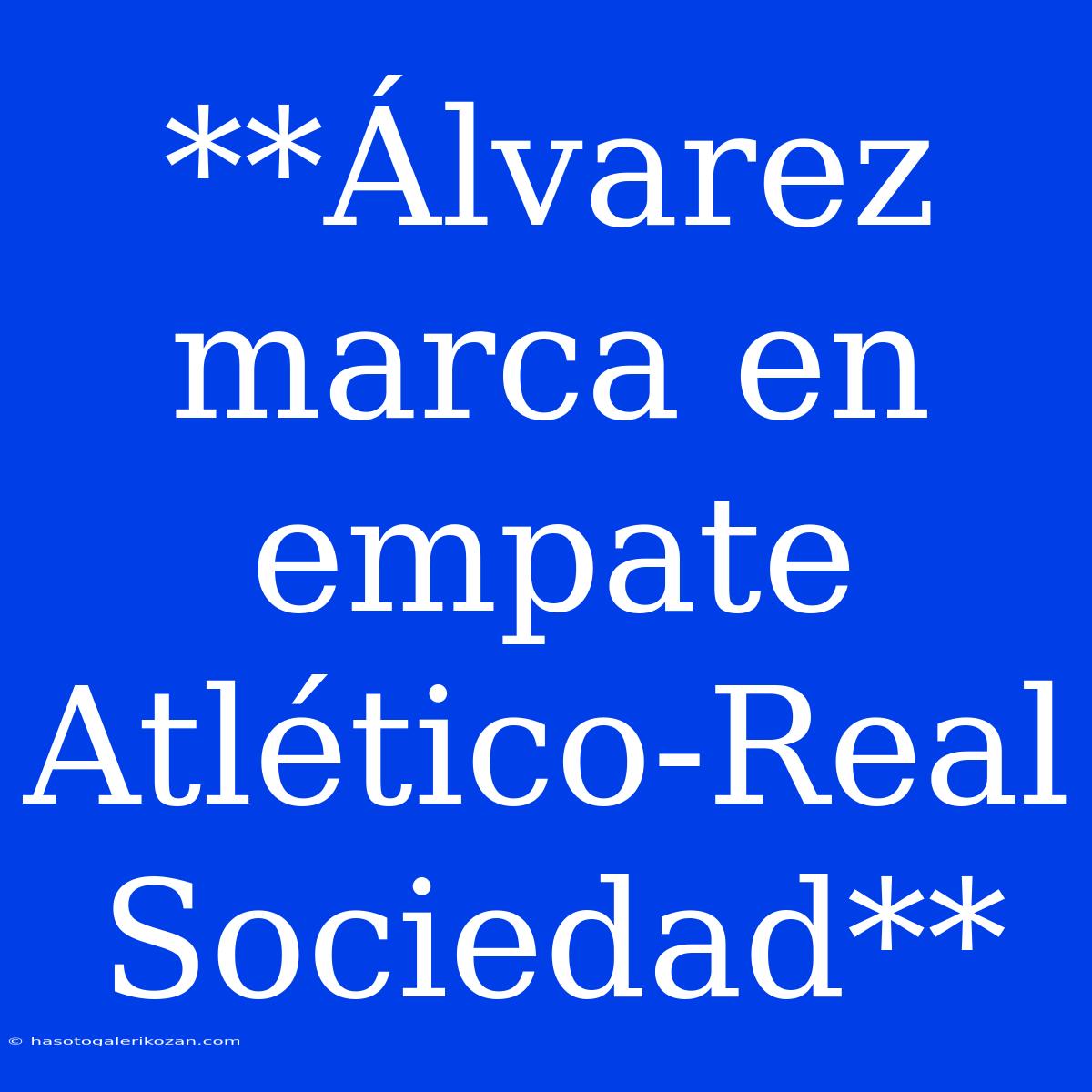 **Álvarez Marca En Empate Atlético-Real Sociedad**