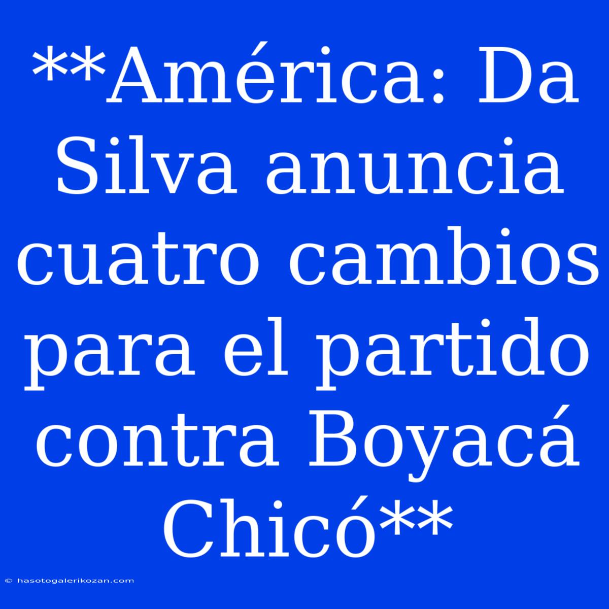 **América: Da Silva Anuncia Cuatro Cambios Para El Partido Contra Boyacá Chicó**