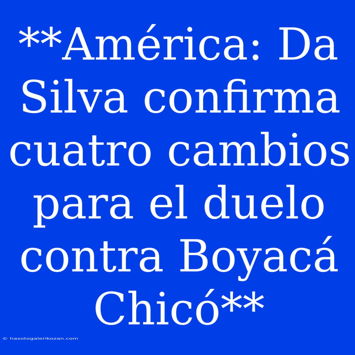 **América: Da Silva Confirma Cuatro Cambios Para El Duelo Contra Boyacá Chicó** 