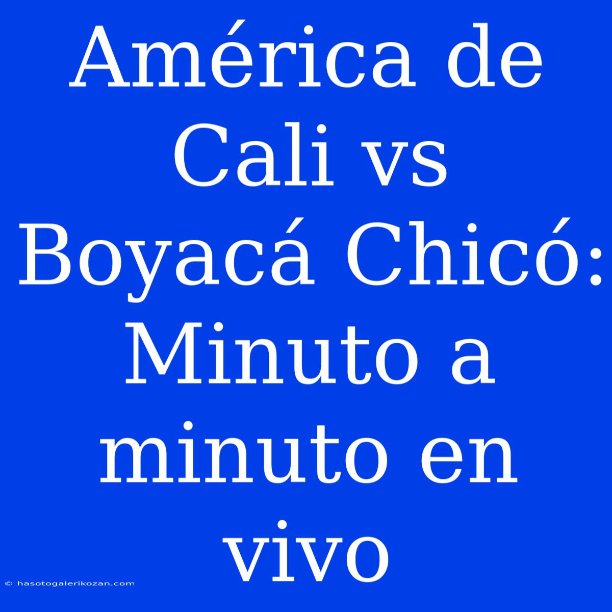 América De Cali Vs Boyacá Chicó: Minuto A Minuto En Vivo