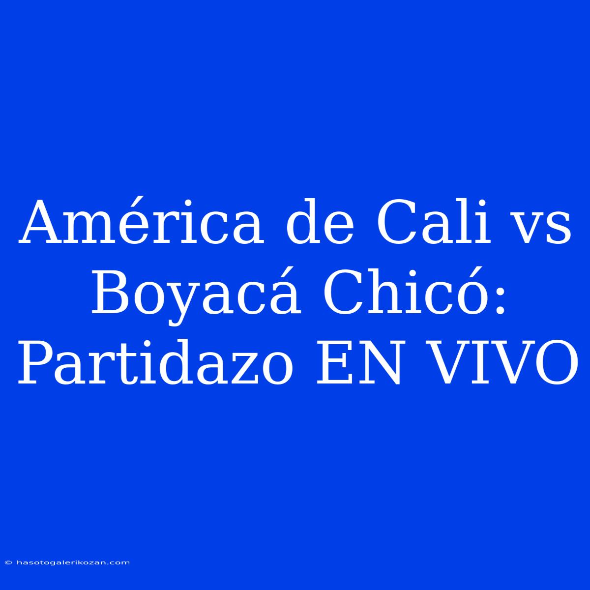 América De Cali Vs Boyacá Chicó: Partidazo EN VIVO 