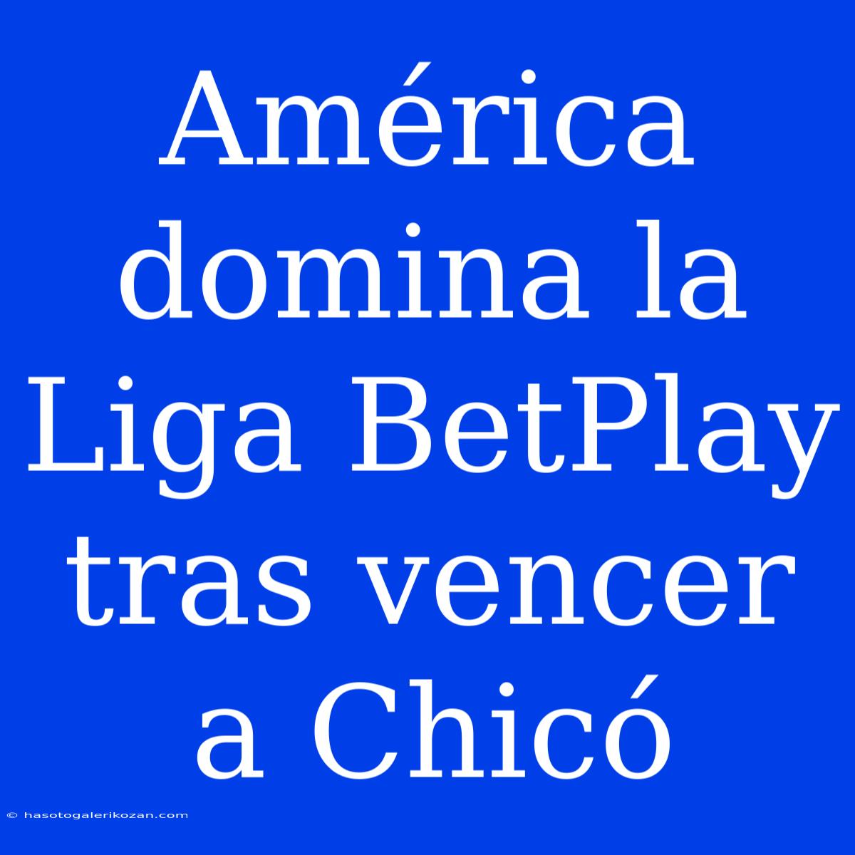 América Domina La Liga BetPlay Tras Vencer A Chicó