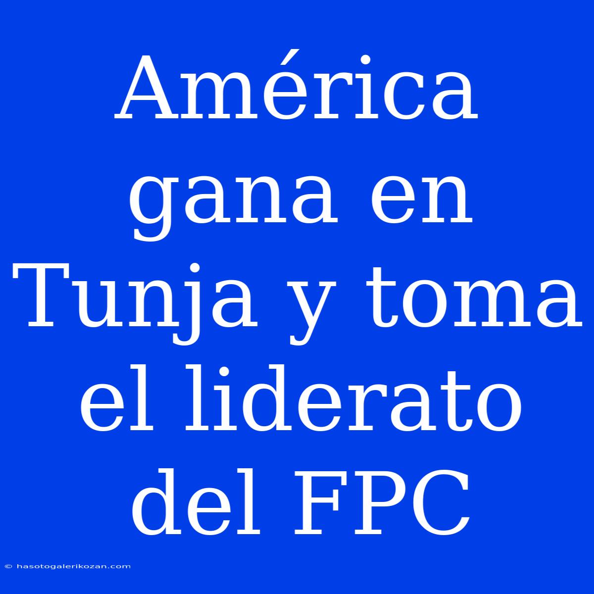 América Gana En Tunja Y Toma El Liderato Del FPC