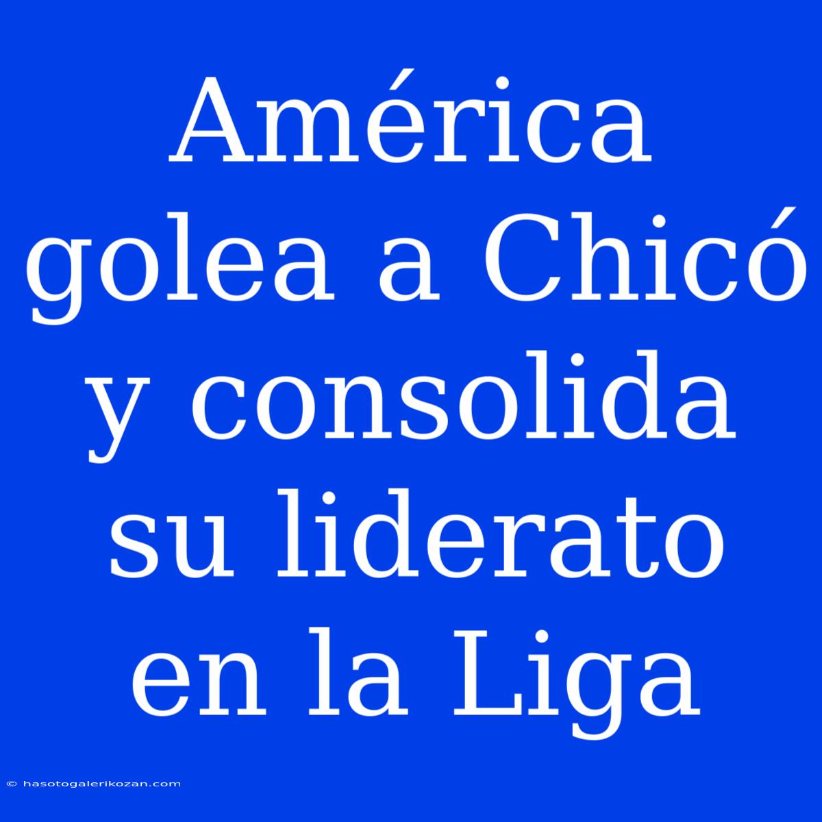 América Golea A Chicó Y Consolida Su Liderato En La Liga