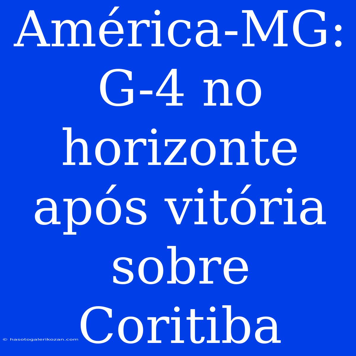 América-MG:  G-4 No Horizonte Após Vitória Sobre Coritiba