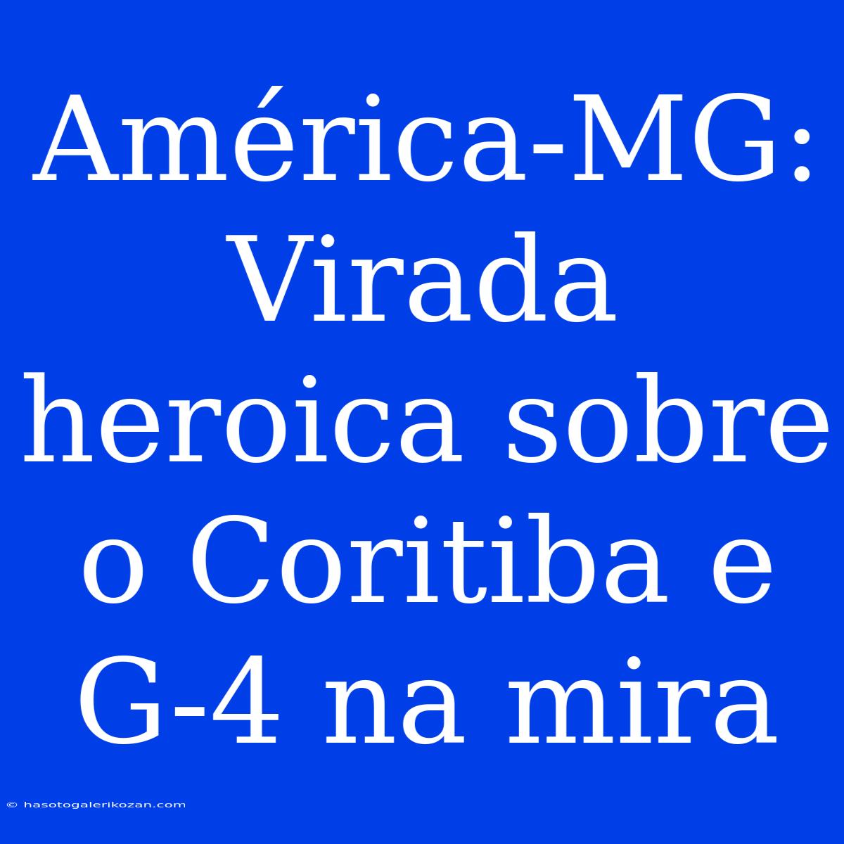 América-MG: Virada Heroica Sobre O Coritiba E G-4 Na Mira