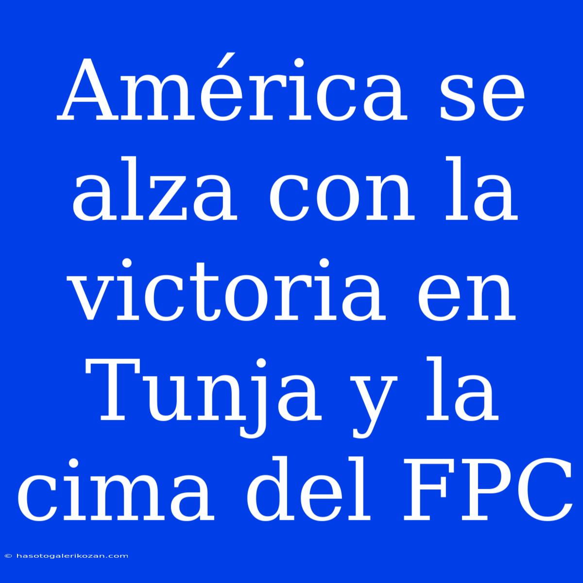 América Se Alza Con La Victoria En Tunja Y La Cima Del FPC