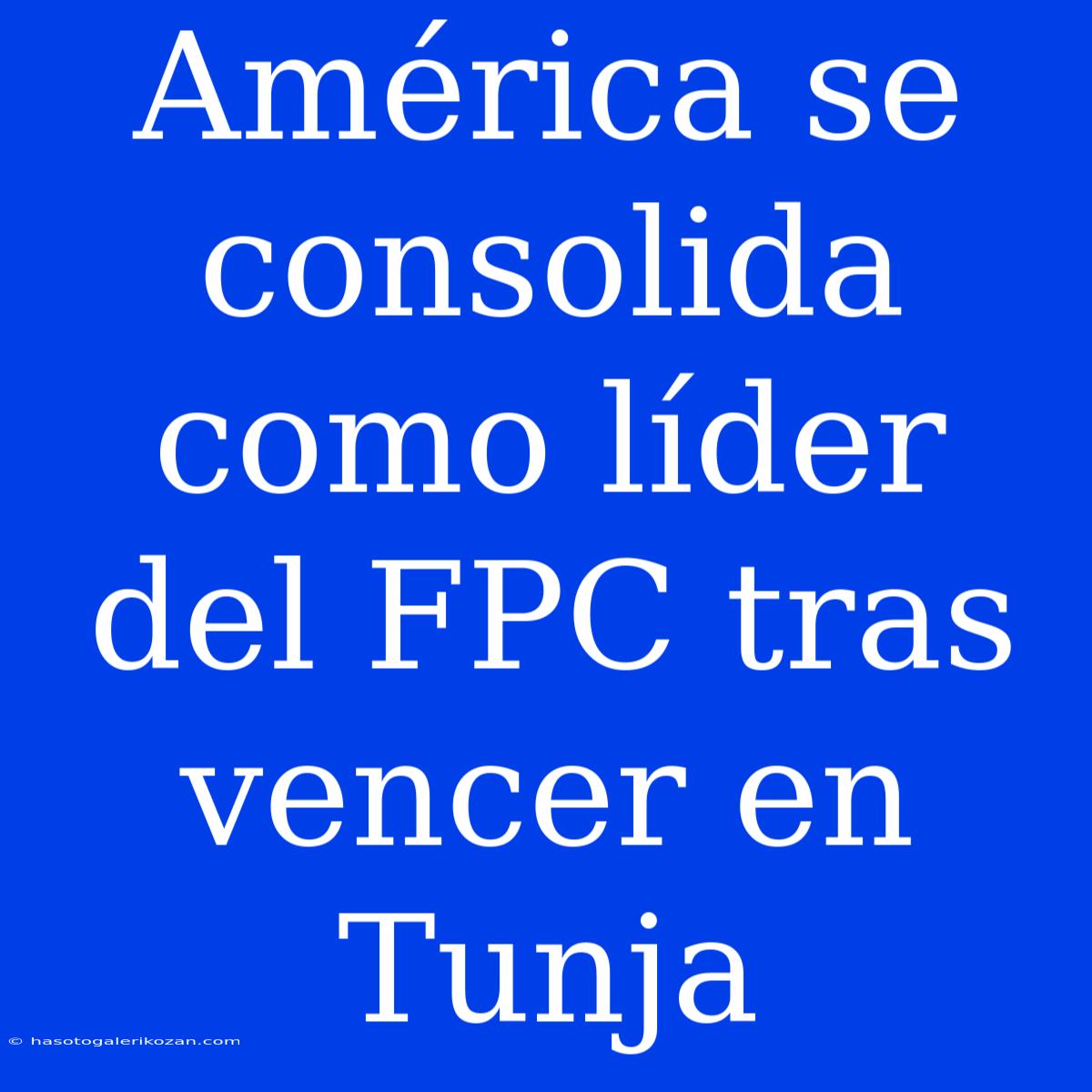 América Se Consolida Como Líder Del FPC Tras Vencer En Tunja