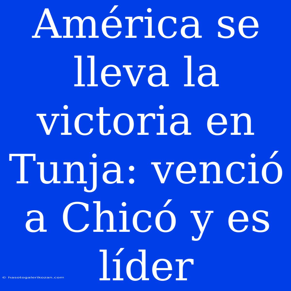 América Se Lleva La Victoria En Tunja: Venció A Chicó Y Es Líder 