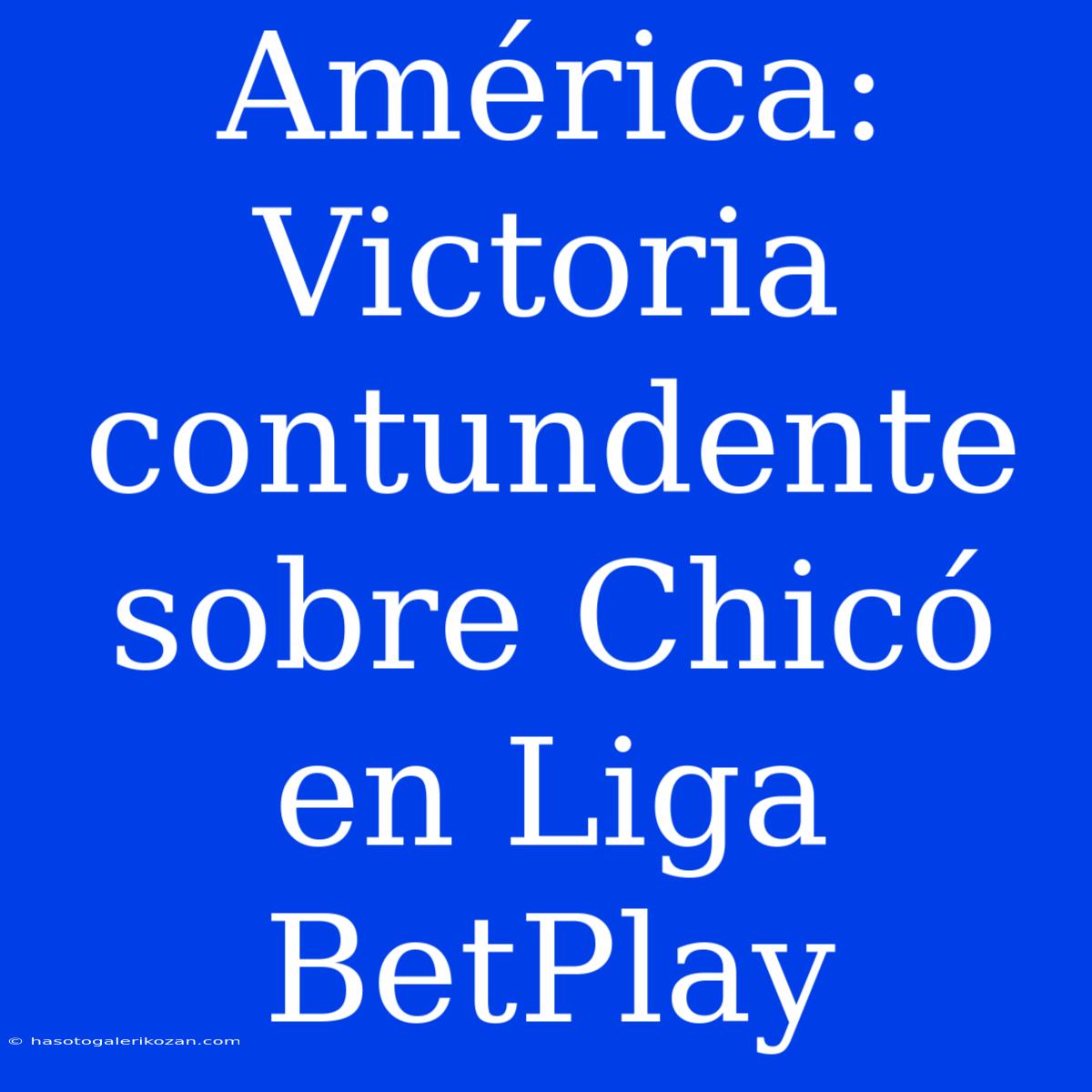 América: Victoria Contundente Sobre Chicó En Liga BetPlay