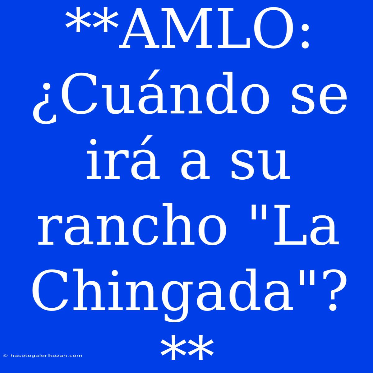 **AMLO: ¿Cuándo Se Irá A Su Rancho 