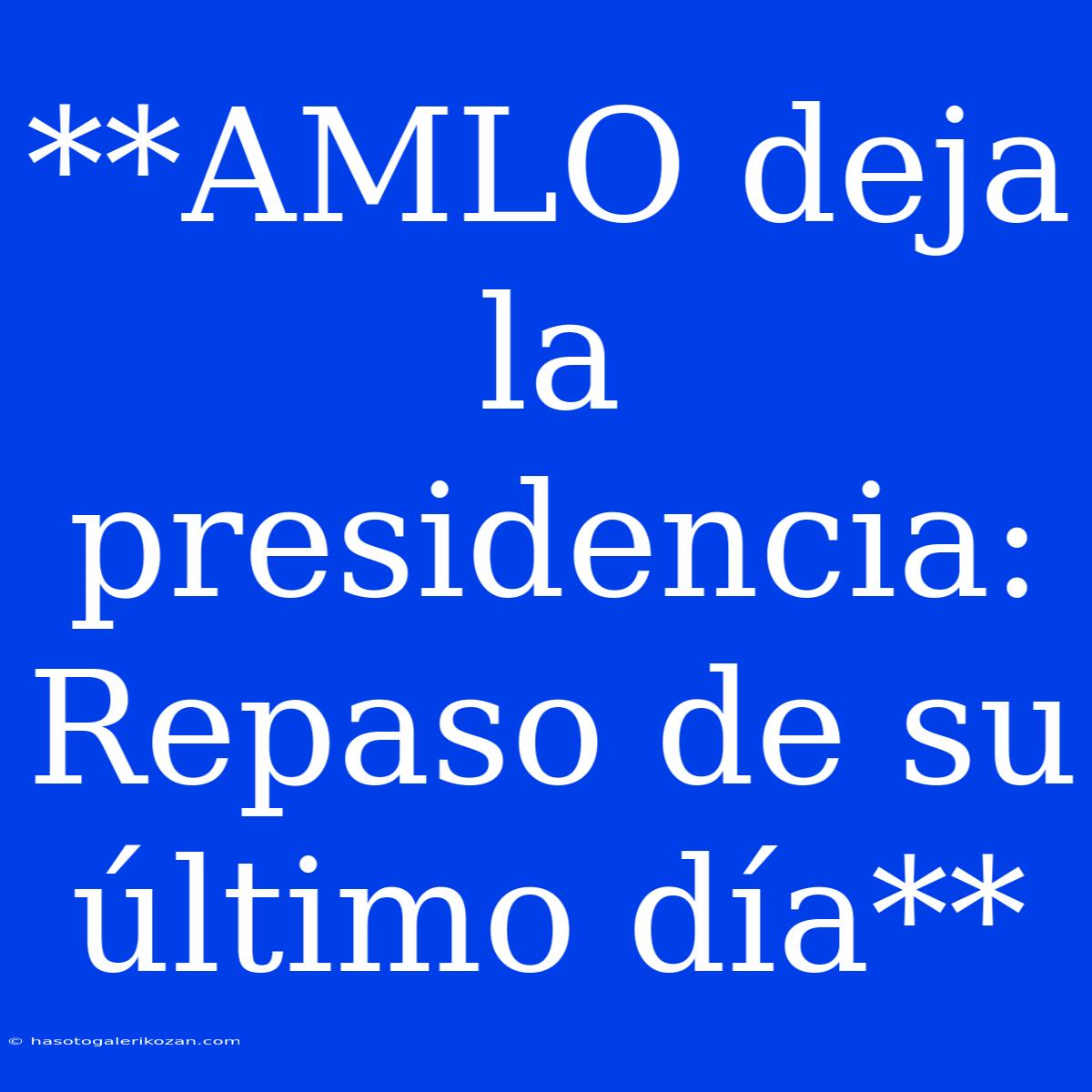 **AMLO Deja La Presidencia: Repaso De Su Último Día**