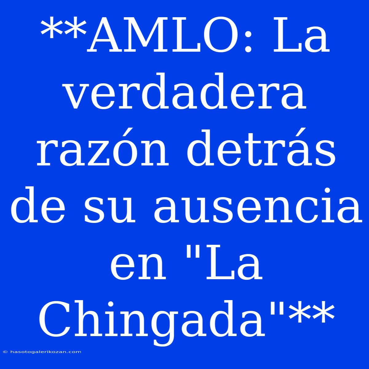 **AMLO: La Verdadera Razón Detrás De Su Ausencia En 