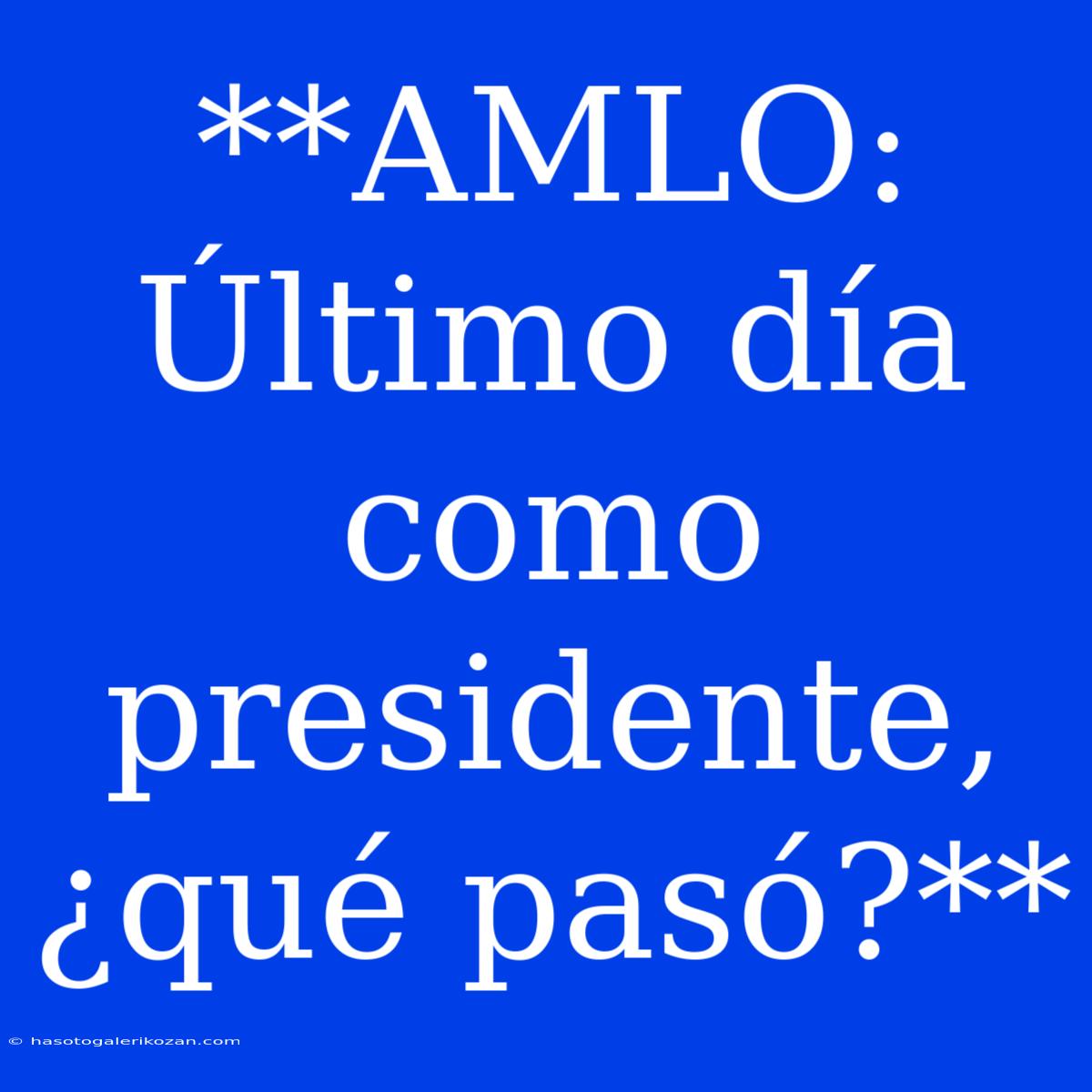 **AMLO: Último Día Como Presidente, ¿qué Pasó?**