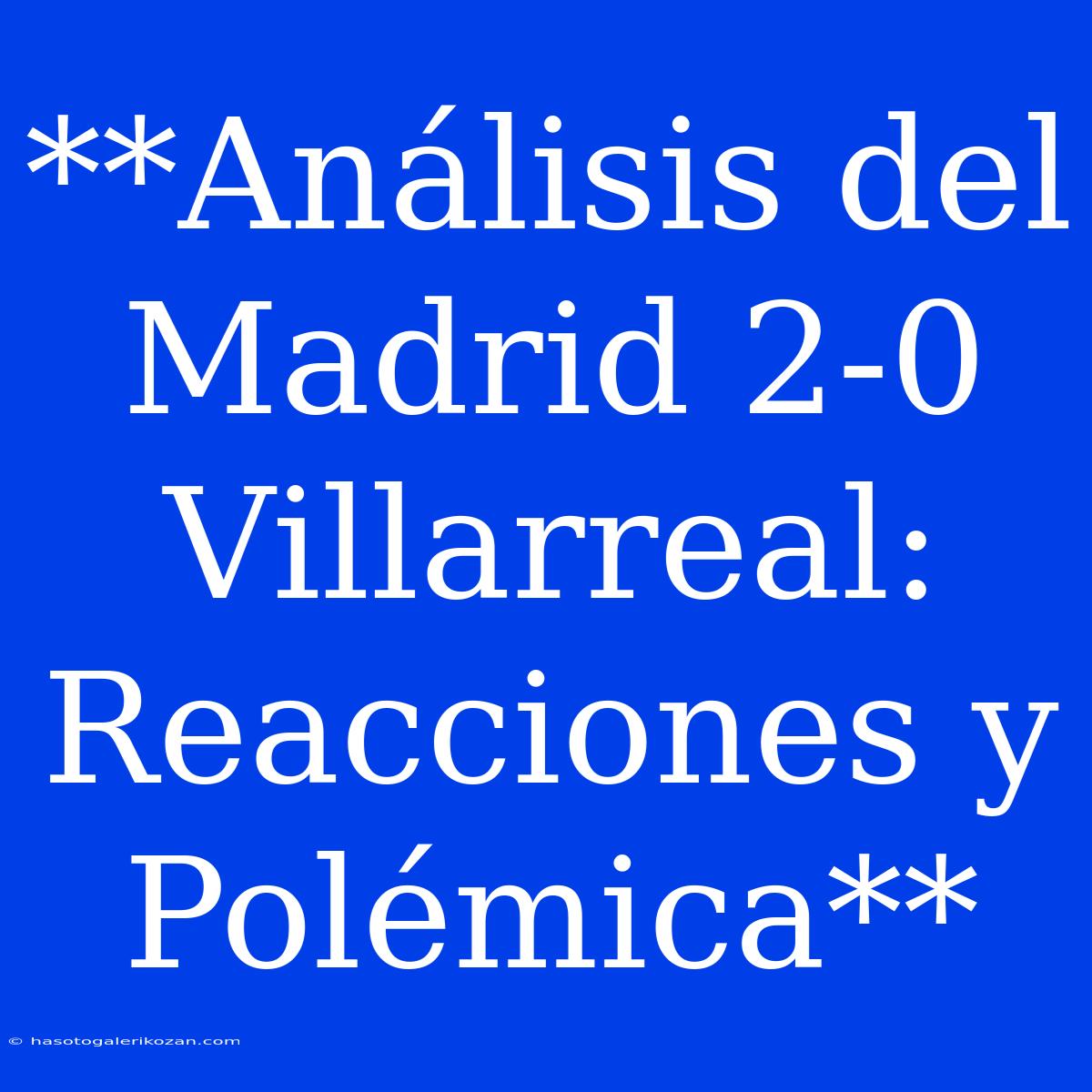 **Análisis Del Madrid 2-0 Villarreal: Reacciones Y Polémica**