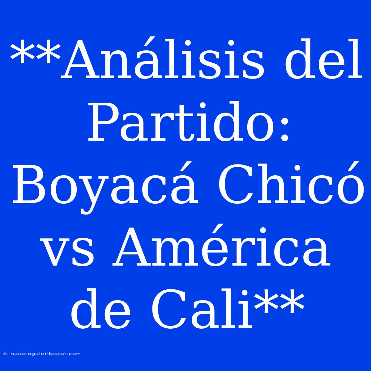 **Análisis Del Partido: Boyacá Chicó Vs América De Cali**