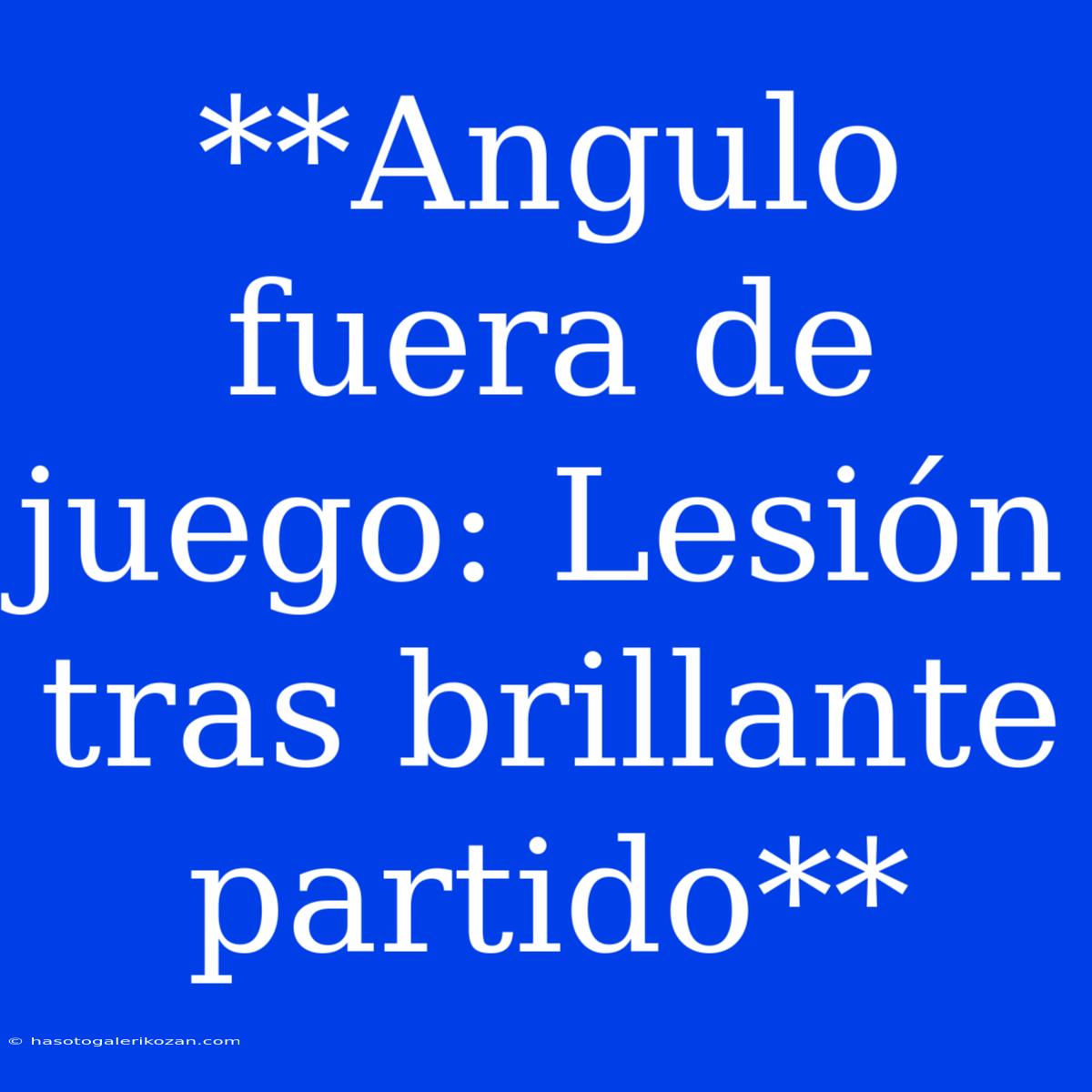 **Angulo Fuera De Juego: Lesión Tras Brillante Partido**