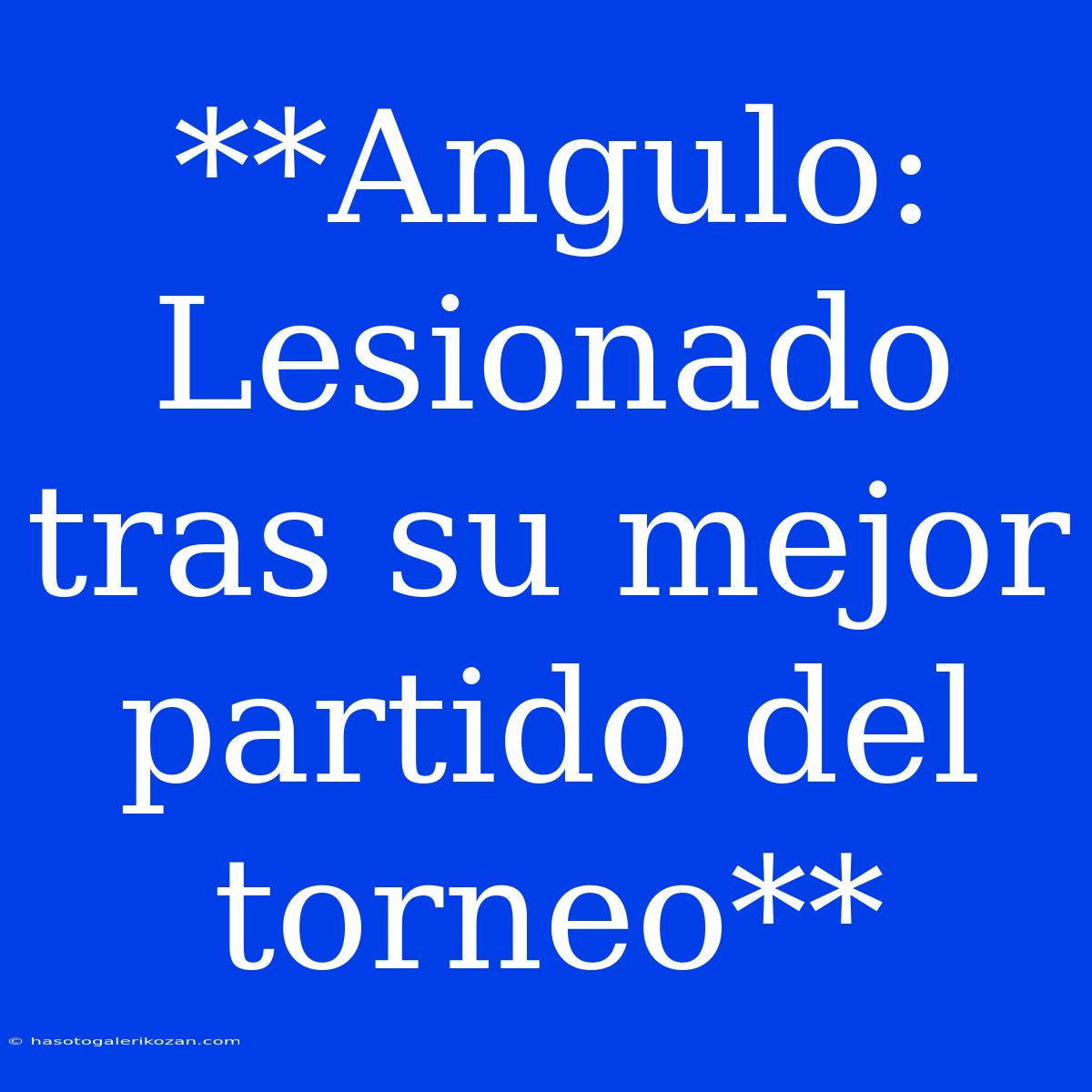 **Angulo: Lesionado Tras Su Mejor Partido Del Torneo**