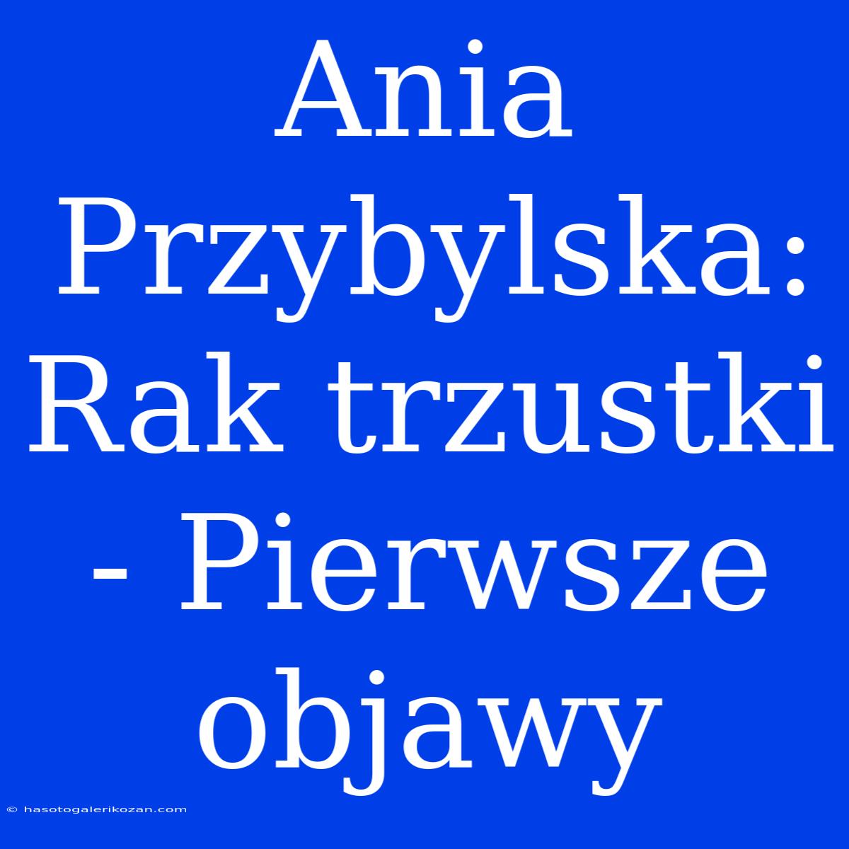 Ania Przybylska: Rak Trzustki - Pierwsze Objawy