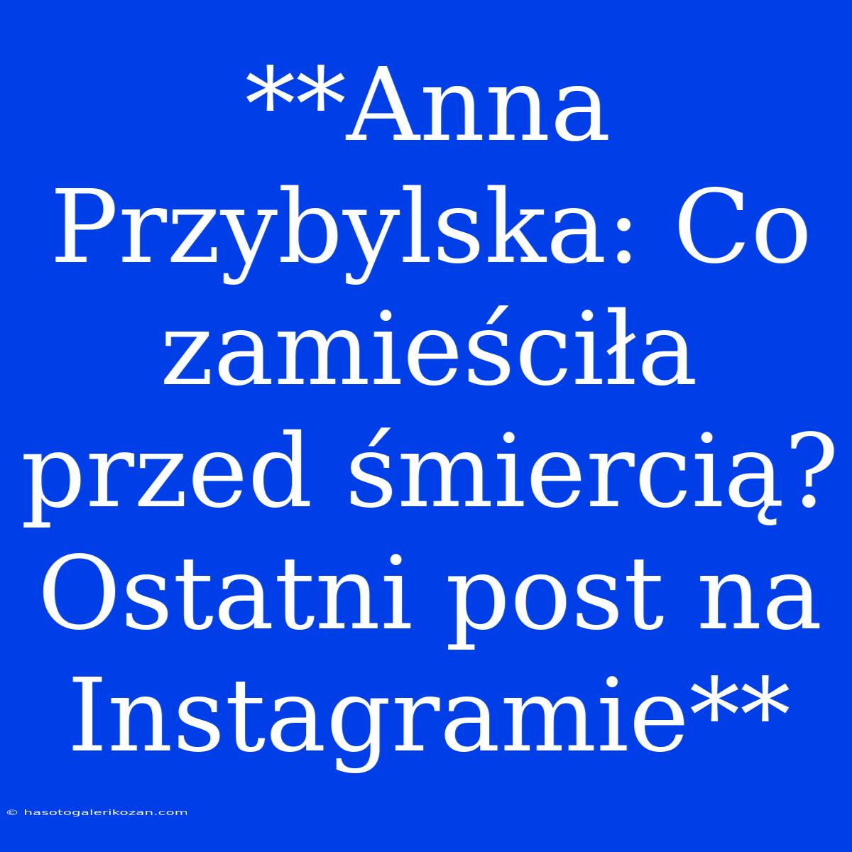 **Anna Przybylska: Co Zamieściła Przed Śmiercią? Ostatni Post Na Instagramie**