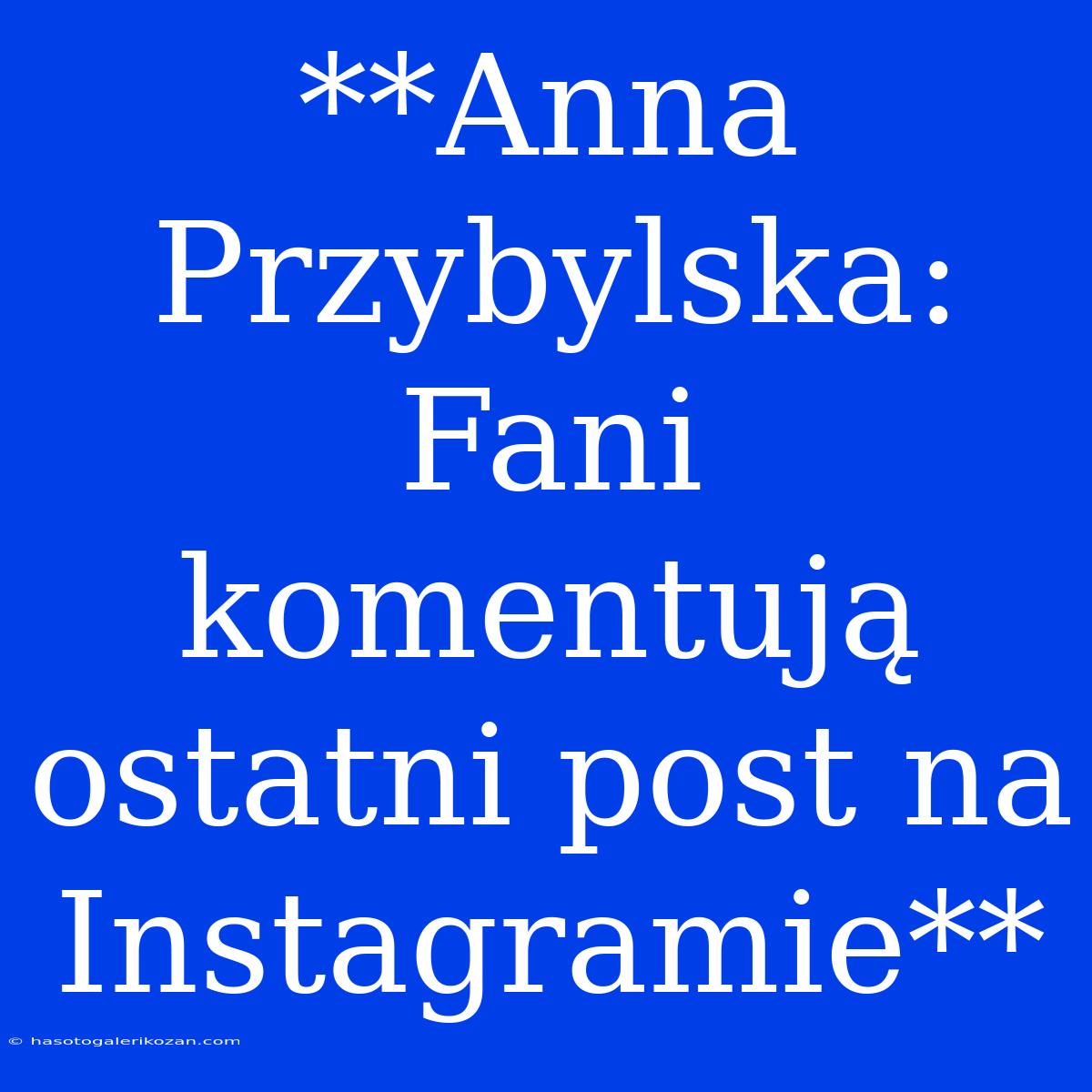 **Anna Przybylska: Fani Komentują Ostatni Post Na Instagramie**